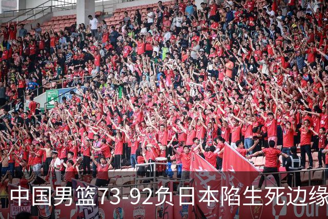 中国男篮73-92负日本陷生死边缘 青春军团亟需破茧成蝶