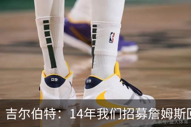 吉尔伯特：14年我们招募詹姆斯回归 随后打破克利夫兰52年冠军荒