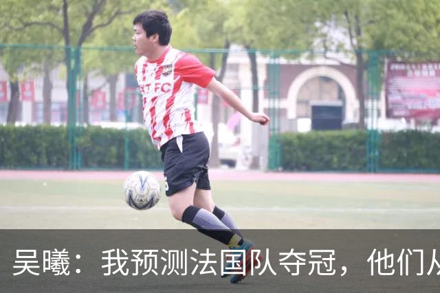 吴曦：我预测法国队夺冠，他们从个人能力到人员配置都非常强