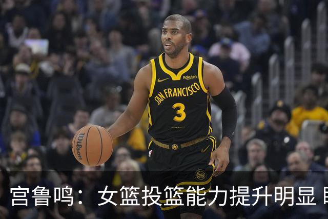 宫鲁鸣：女篮投篮能力提升明显 盼海外球员尽早归队