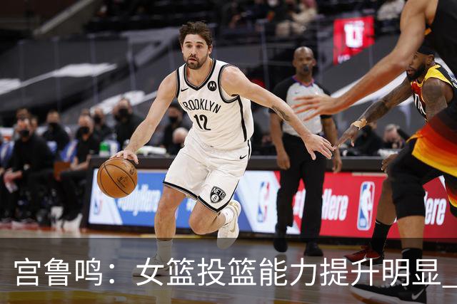 宫鲁鸣：女篮投篮能力提升明显 盼海外球员尽早归队
