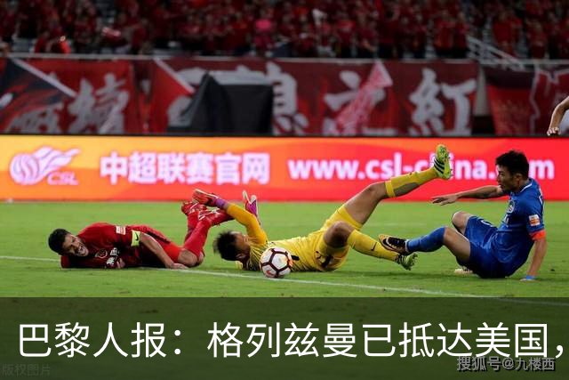 巴黎人报：格列兹曼已抵达美国，他将正式开启在奥兰多城的新征程