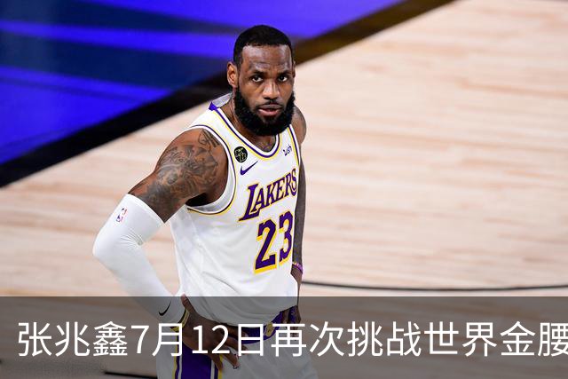 张兆鑫7月12日再次挑战世界金腰带 对手奥运银牌