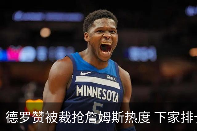德罗赞被裁抢詹姆斯热度 下家排长队首选猛龙马刺？