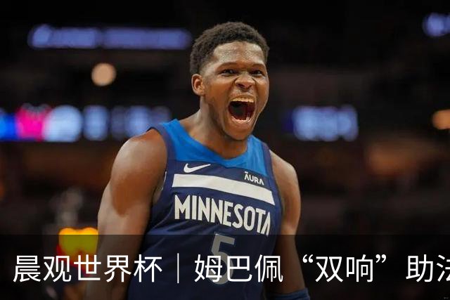 晨观世界杯｜姆巴佩“双响”助法国取胜 梅西将登场