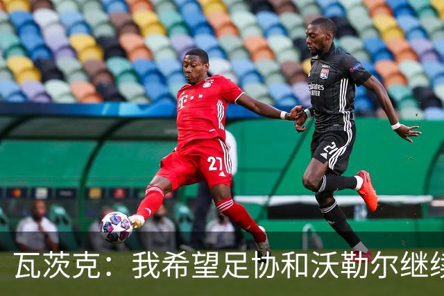 瓦茨克：我希望足协和沃勒尔继续合作，他和克洛普可以配合得很好