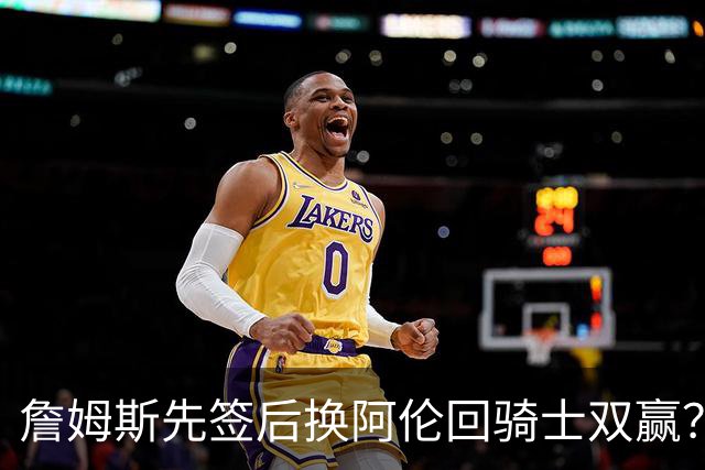 詹姆斯先签后换阿伦回骑士双赢？LBJ给骑士韧性&湖人得优质中锋