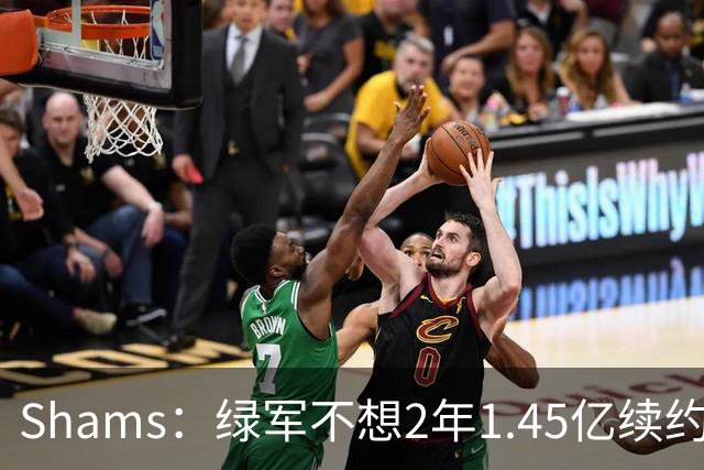 Shams：绿军不想2年1.45亿续约布朗 76人坚持到最后完成交易